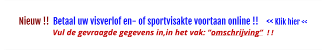 Nieuw !!  Betaal uw visverlof en- of sportvisakte voortaan online !!    << Klik hier << Vul de gevraagde gegevens in,in het vak: ”omschrijving”  ! !