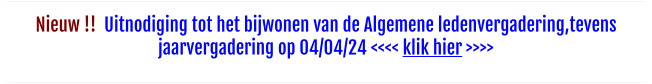 Nieuw !!  Uitnodiging tot het bijwonen van de Algemene ledenvergadering,tevens jaarvergadering op 04/04/24 <<<< klik hier >>>>