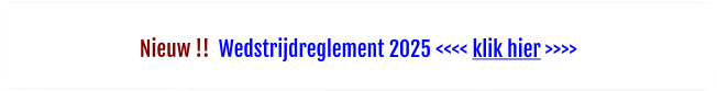 Nieuw !!  Wedstrijdreglement 2025 <<<< klik hier >>>>