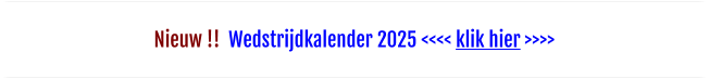 Nieuw !!  Wedstrijdkalender 2025 <<<< klik hier >>>>